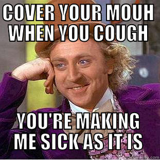 COVER YOUR MOUH WHEN YOU COUGH YOU'RE MAKING ME SICK AS IT IS Condescending Wonka