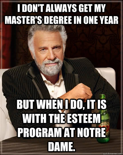 I don't always get my master's degree in one year but when I do, it is with the ESTEEM program at Notre Dame. - I don't always get my master's degree in one year but when I do, it is with the ESTEEM program at Notre Dame.  The Most Interesting Man In The World