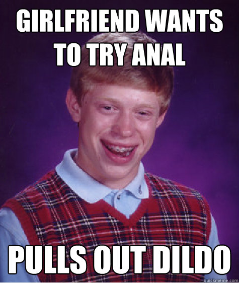 GirlFriend wants to try anal pulls out dildo - GirlFriend wants to try anal pulls out dildo  Bad Luck Brian