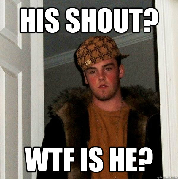 His shout? WTF IS HE?  Scumbag Steve