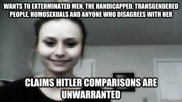 wants to exterminated men, the handicapped, transgendered people, homosexuals and anyone who disagrees with her claims hitler comparisons are unwarranted  