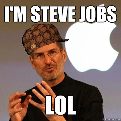 I'm steve jobs lol  Scumbag Steve Jobs