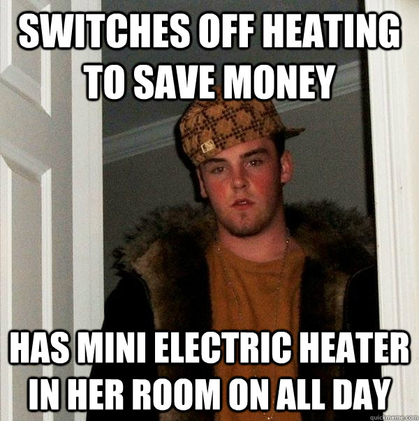 switches off heating to save money has mini electric heater in her room on all day - switches off heating to save money has mini electric heater in her room on all day  Scumbag Steve