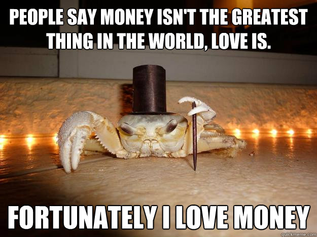 People say money isn't the greatest thing in the world, love is. Fortunately I love money  Fancy Crab