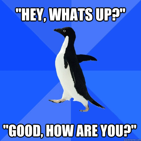 Hey Whats Up Good How Are You Socially Awkward Penguin Quickmeme 