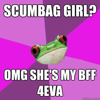 Scumbag Girl?  OMG She's MY BFF 4EVA - Scumbag Girl?  OMG She's MY BFF 4EVA  Foul Bachelorette Frog