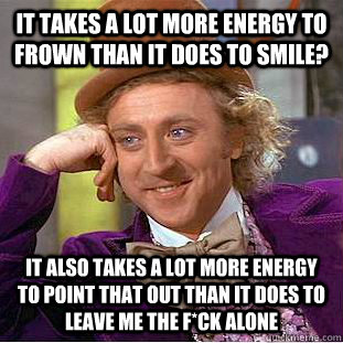 It takes a lot more energy to frown than it does to smile? it also takes a lot more energy to point that out than it does to leave me the f*ck alone - It takes a lot more energy to frown than it does to smile? it also takes a lot more energy to point that out than it does to leave me the f*ck alone  Condescending Wonka