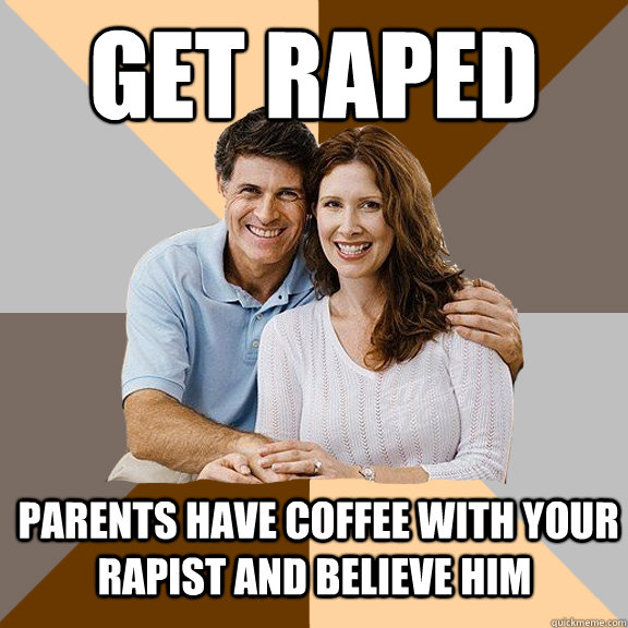 Get Raped  Parents have coffee with your rapist and believe him  Scumbag Parents