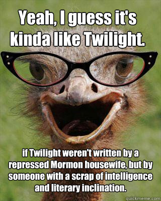 Yeah, I guess it's kinda like Twilight. if Twilight weren't written by a repressed Mormon housewife, but by someone with a scrap of intelligence and literary inclination. - Yeah, I guess it's kinda like Twilight. if Twilight weren't written by a repressed Mormon housewife, but by someone with a scrap of intelligence and literary inclination.  Judgmental Bookseller Ostrich