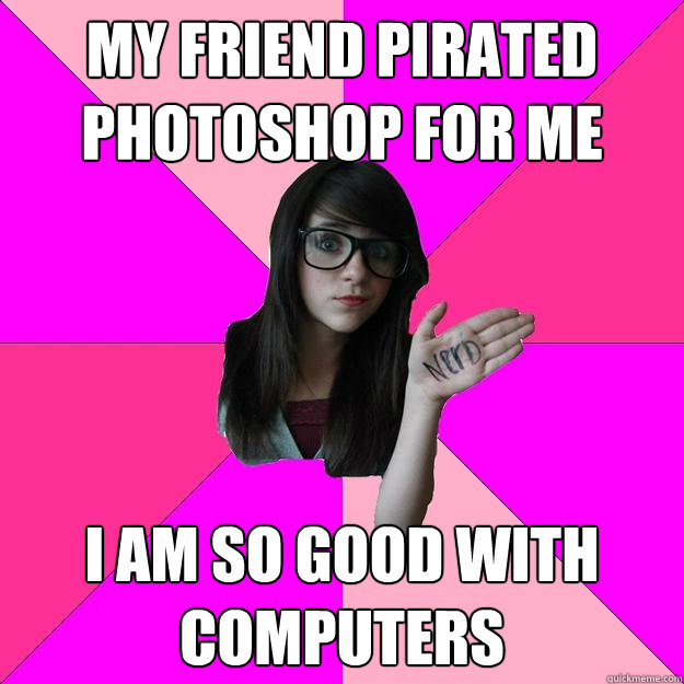 My friend pirated photoshop for me i am so good with computers - My friend pirated photoshop for me i am so good with computers  Idiot Nerd Girl