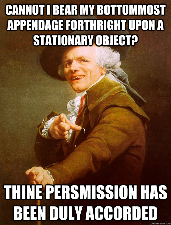 Cannot I bear my bottommost appendage forthright upon a stationary object? THINE PERSMISSION HAS BEEN DULY ACCORDED  Joseph Ducreux