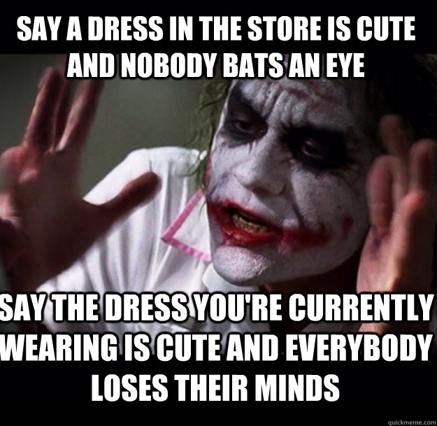 Say a dress in the store is cute and nobody bats an eye Say the dress you're currently wearing is cute and everybody loses their minds  joker