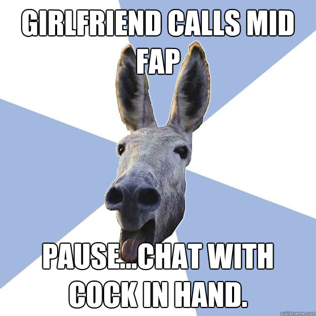 Girlfriend calls mid fap Pause...Chat with cock in hand.  Jackass Boyfriend