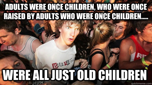 Adults were once children, who were once raised by adults who were once children..... were all just old children  Sudden Clarity Clarence