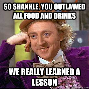 So Shankle, you outlawed all food and drinks we really learned a lesson - So Shankle, you outlawed all food and drinks we really learned a lesson  Condescending Wonka
