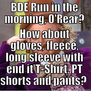 BDE RUN IN THE MORNING, O'REAR? HOW ABOUT GLOVES, FLEECE, LONG SLEEVE WITH END IT T-SHIRT, PT SHORTS AND PANTS?  Condescending Wonka