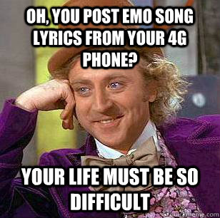 Oh, You post emo song lyrics from your 4G phone? Your life must be so difficult  Condescending Wonka