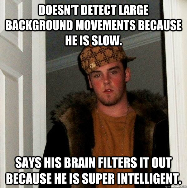 Doesn't detect large background movements because he is slow. says his brain filters it out because he is super intelligent. - Doesn't detect large background movements because he is slow. says his brain filters it out because he is super intelligent.  Scumbag Steve