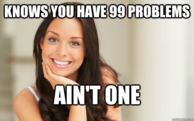 knows you have 99 problems ain't one  Good Girl Gina