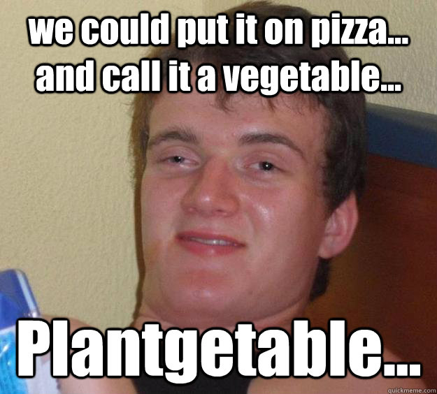 we could put it on pizza... and call it a vegetable... Plantgetable...  10 Guy