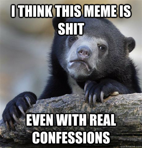 I think this meme is shit even with real confessions  Confession Bear