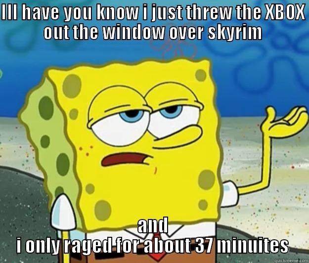 ILL HAVE YOU KNOW I JUST THREW THE XBOX OUT THE WINDOW OVER SKYRIM AND I ONLY RAGED FOR ABOUT 37 MINUITES Tough Spongebob