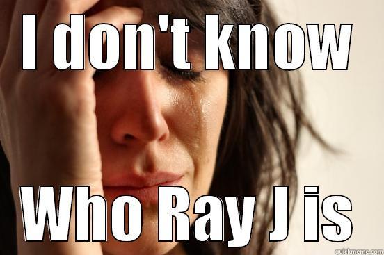 I DON'T KNOW WHO RAY J IS First World Problems