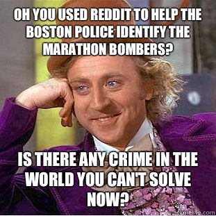 Oh you used reddit to help the Boston police identify the marathon bombers?  Is there any crime in the world you can't solve now? - Oh you used reddit to help the Boston police identify the marathon bombers?  Is there any crime in the world you can't solve now?  Creepy Wonka