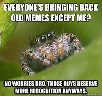 everyone's bringing back old memes except me? no worries bro. those guys deserve more recognition anyways.  Misunderstood Spider