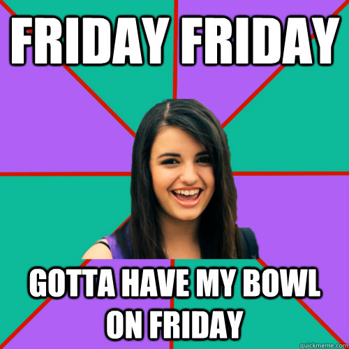 FRIDAY FRIDAY GOTTA HAVE MY BOWL ON FRIDAY  Rebecca Black