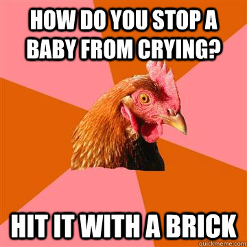 How do you stop a baby from crying? Hit it with a brick  Anti-Joke Chicken