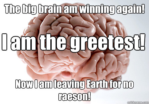 The big brain am winning again!  Now I am leaving Earth for no raeson!  I am the greetest!    Scumbag Brain