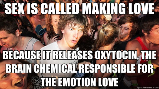 SEX IS CALLED MAKING LOVE BECAUSE IT RELEASES OXYTOCIN, THE BRAIN CHEMICAL RESPONSIBLE FOR THE EMOTION LOVE - SEX IS CALLED MAKING LOVE BECAUSE IT RELEASES OXYTOCIN, THE BRAIN CHEMICAL RESPONSIBLE FOR THE EMOTION LOVE  Sudden Clarity Clarence