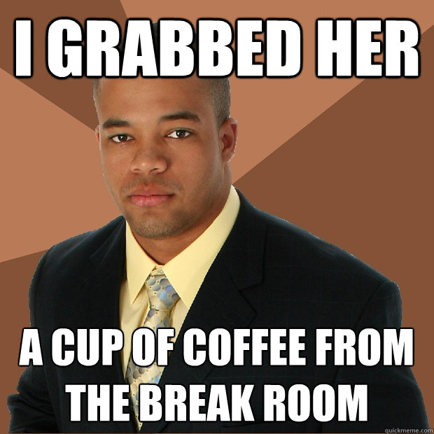 I GRABBED HER A CUP OF COFFEE FROM THE BREAK ROOM  Successful Black Man