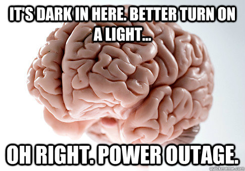 It's dark in here. Better turn on a light... Oh right. Power outage. - It's dark in here. Better turn on a light... Oh right. Power outage.  Scumbag Brain