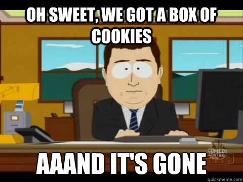 Oh sweet, we got a box of cookies Aaand It's Gone  And its gone