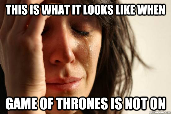 this is what it looks like when  game of thrones is not on   First World Problems