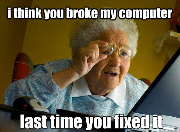 i think you broke my computer last time you fixed it    Grandma finds the Internet