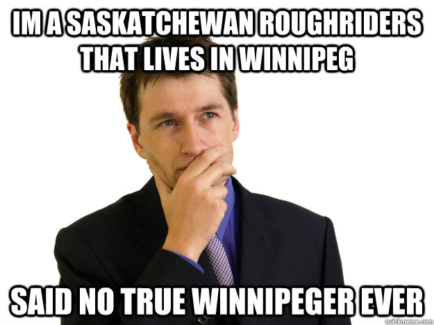 Im a Saskatchewan Roughriders that lives in Winnipeg said no true winnipeger ever  Said No One