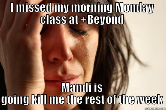 I MISSED MY MORNING MONDAY CLASS AT +BEYOND MANDI IS GOING KILL ME THE REST OF THE WEEK First World Problems