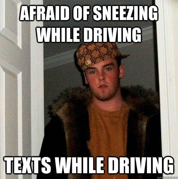 Afraid of sneezing while driving Texts while driving  Scumbag Steve