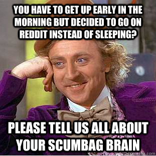 you have to get up early in the morning but decided to go on reddit instead of sleeping? please tell us all about your scumbag brain - you have to get up early in the morning but decided to go on reddit instead of sleeping? please tell us all about your scumbag brain  Condescending Wonka