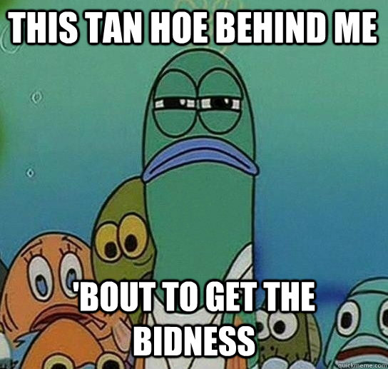 This tan hoe behind me 'bout to get the bidness  Serious fish SpongeBob