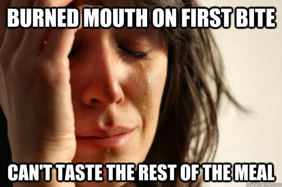 Burned mouth on first bite Can't taste the rest of the meal - Burned mouth on first bite Can't taste the rest of the meal  First World Problems