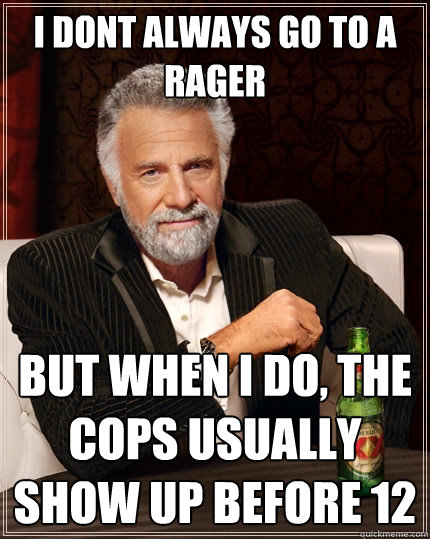 I dont always go to a rager but when I do, the cops usually show up before 12 - I dont always go to a rager but when I do, the cops usually show up before 12  The Most Interesting Man In The World