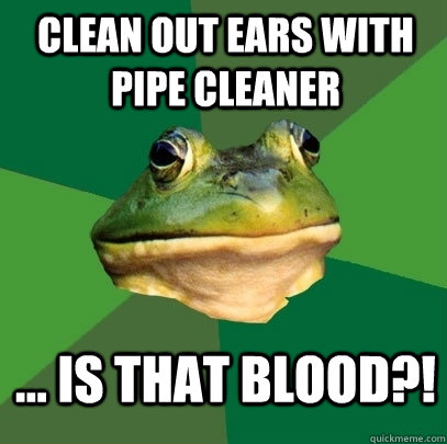 clean out ears with pipe cleaner ... is that blood?!  Foul Bachelor Frog