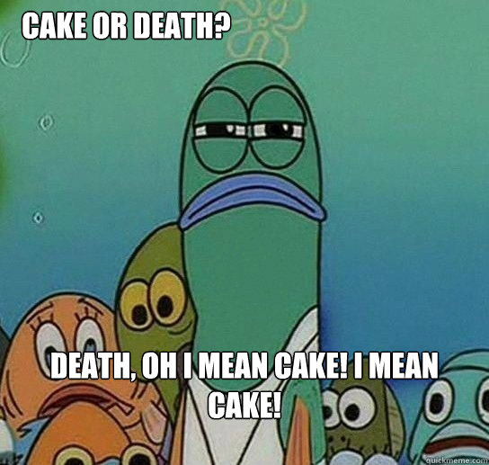 cake or death? death, oh i mean cake! i mean cake!  Serious fish SpongeBob