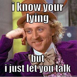 I KNOW YOUR LYING BUT I JUST LET YOU TALK Condescending Wonka