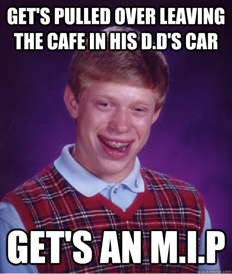 get's pulled over leaving the cafe in his d.d's car get's an m.i.p  Bad Luck Brian