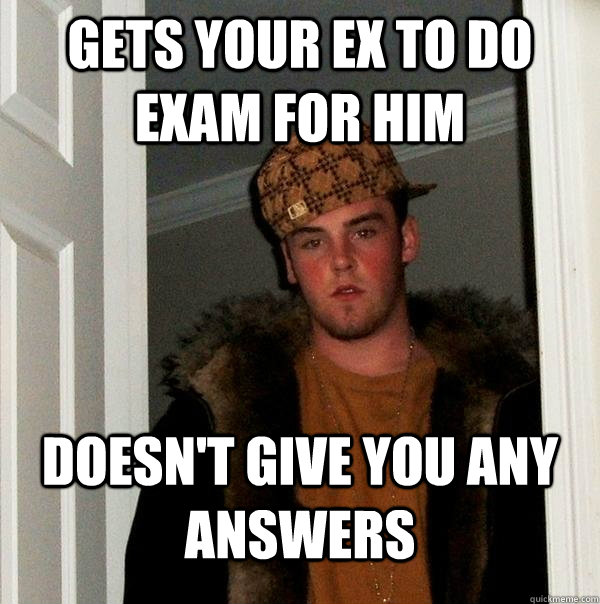 gets your ex to do exam for him doesn't give you any answers  Scumbag Steve